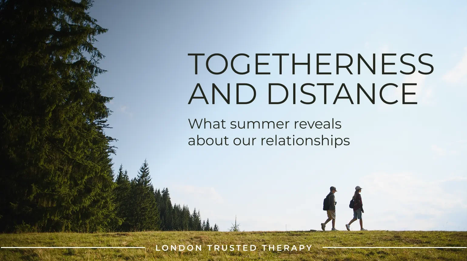 togetherness and Distance What Summer Reveals LTT Two people walk apart on a grassy hill under a clear sky, with tall trees on the left. Text reads: Togetherness and Distance: What summer reveals about our relationships. London Trusted Therapy.